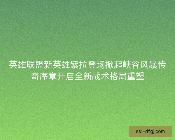 英雄联盟新英雄紫拉登场掀起峡谷风暴传奇序章开启全新战术格局重塑