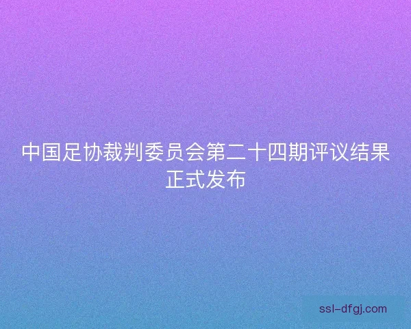 中国足协裁判委员会第二十四期评议结果正式发布